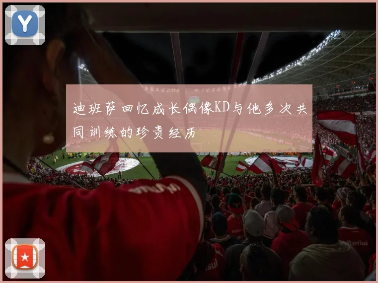 迪班萨回忆成长偶像KD与他多次共同训练的珍贵经历