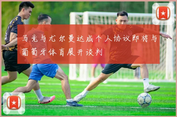 马竞与尤尔曼达成个人协议即将与葡萄牙体育展开谈判
