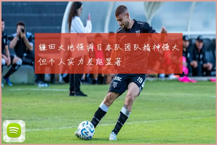 镰田大地强调日本队团队精神强大但个人实力差距显著
