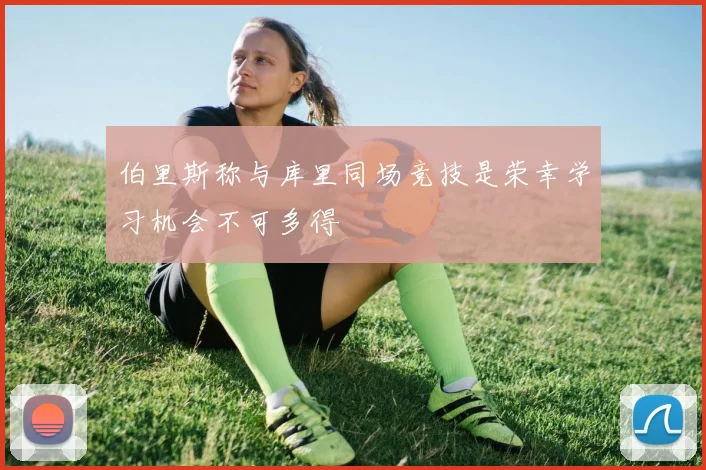 伯里斯称与库里同场竞技是荣幸学习机会不可多得