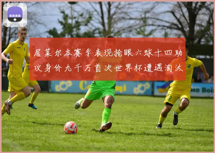 居莱尔本赛季表现抢眼六球十四助攻身价九千万首次世界杯遭遇淘汰