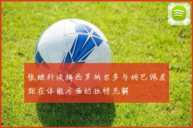 张继科谈梅西罗纳尔多与姆巴佩差距在体能方面的独特见解