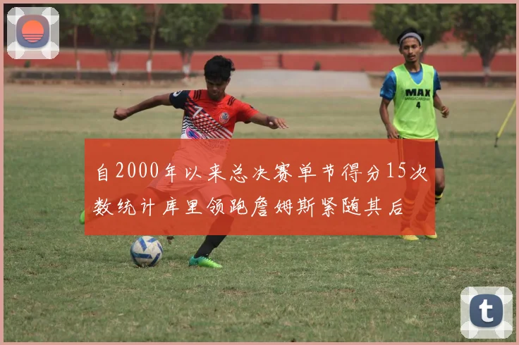 自2000年以来总决赛单节得分15次数统计库里领跑詹姆斯紧随其后
