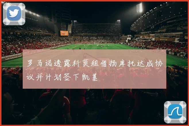 罗马诺透露科莫租借扬库托达成协议并计划签下凯基