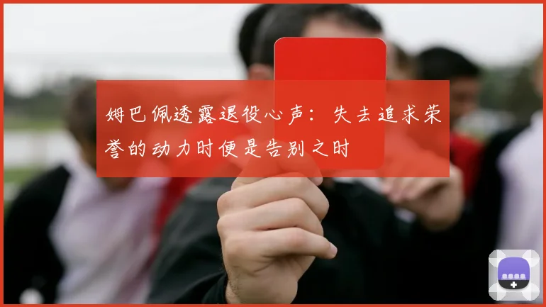 姆巴佩透露退役心声：失去追求荣誉的动力时便是告别之时