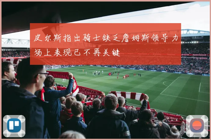 皮尔斯指出骑士缺乏詹姆斯领导力场上表现已不再关键