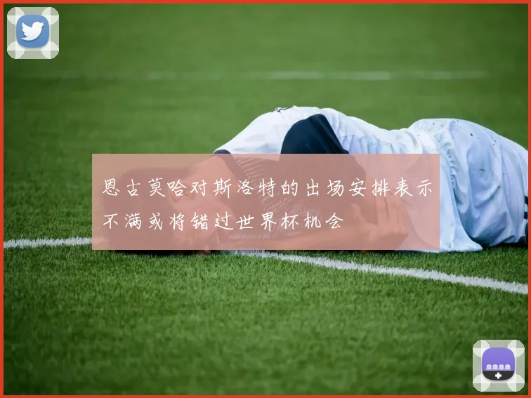 恩古莫哈对斯洛特的出场安排表示不满或将错过世界杯机会