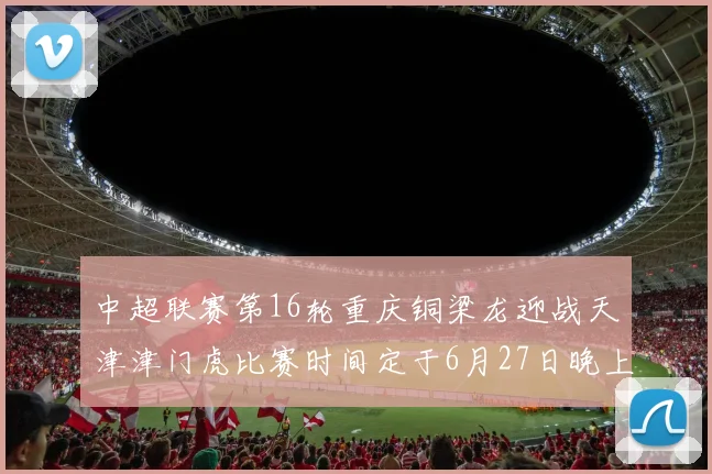 中超联赛第16轮重庆铜梁龙迎战天津津门虎比赛时间定于6月27日晚上20点
