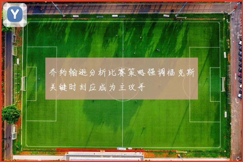 乔约翰逊分析比赛策略强调福克斯关键时刻应成为主攻手
