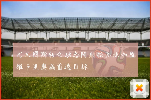 尤文图斯转会动态阿利松无法加盟维卡里奥成首选目标