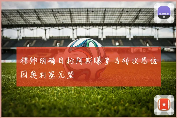 穆帅明确目标阿斯曝皇马转攻恩佐因奥利塞无望