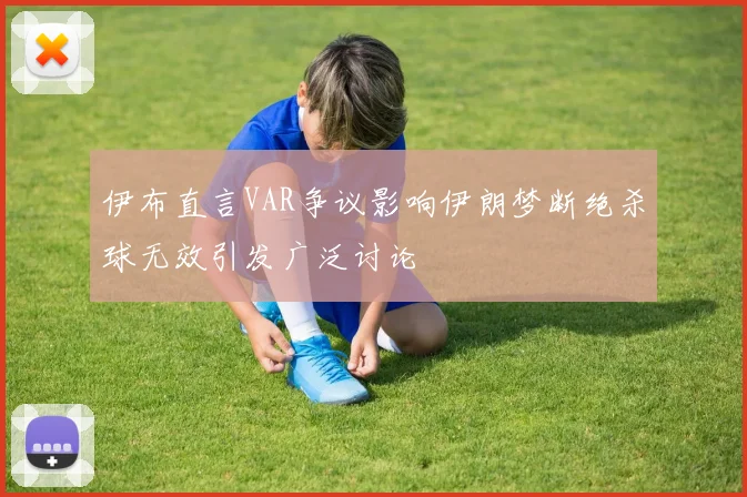 伊布直言VAR争议影响伊朗梦断绝杀球无效引发广泛讨论