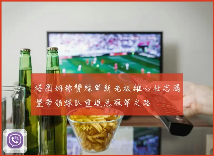 塔图姆称赞绿军新老板雄心壮志渴望带领球队重返总冠军之路