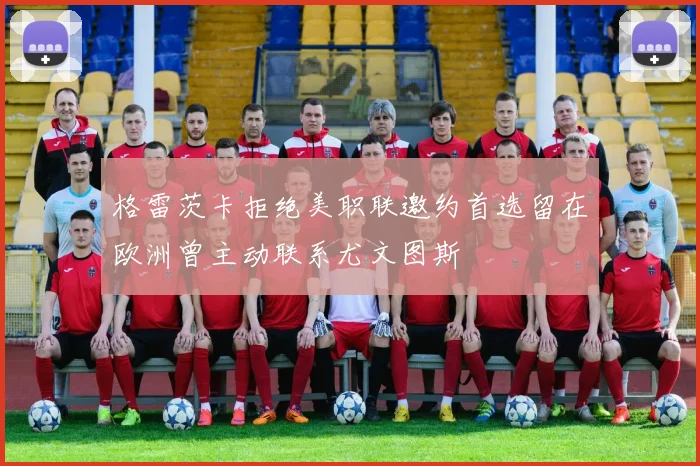 格雷茨卡拒绝美职联邀约首选留在欧洲曾主动联系尤文图斯
