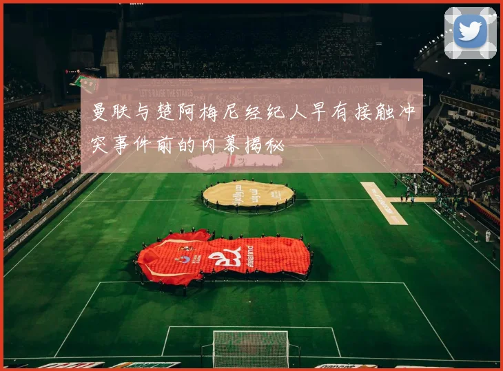 曼联与楚阿梅尼经纪人早有接触冲突事件前的内幕揭秘