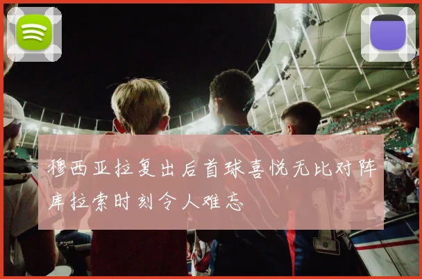 穆西亚拉复出后首球喜悦无比对阵库拉索时刻令人难忘