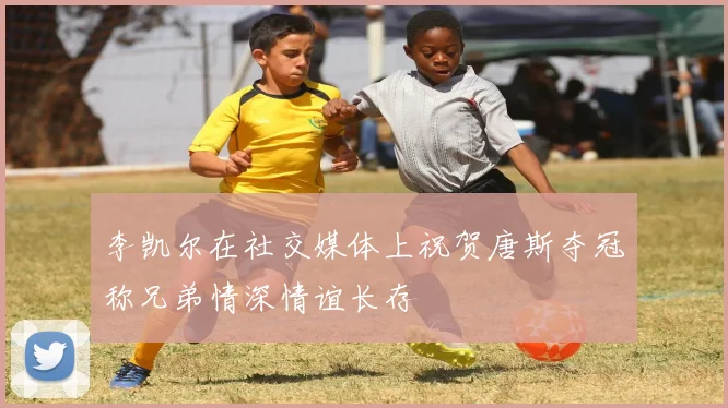 李凯尔在社交媒体上祝贺唐斯夺冠称兄弟情深情谊长存