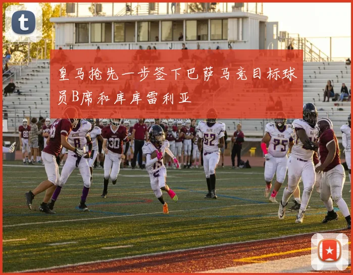 皇马抢先一步签下巴萨马竞目标球员B席和库库雷利亚